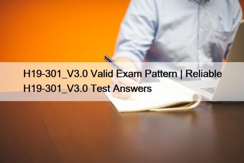H19-301_V3.0 Valid Exam Pattern | Reliable H19-301_V3.0 Test ...